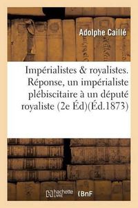 Cover image for Imperialistes Et Royalistes. Reponse d'Un Imperialiste Plebiscitaire A Un Depute Royaliste