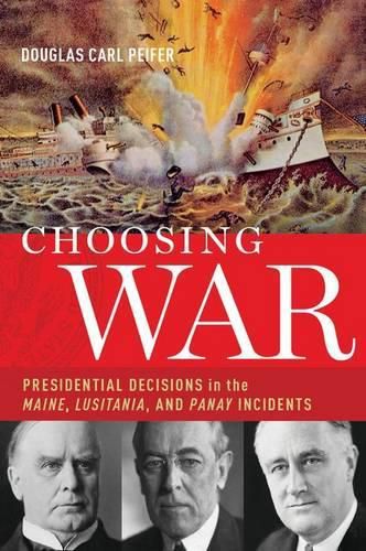 Cover image for Choosing War: Presidential Decisions in the Maine, Lusitania, and Panay Incidents