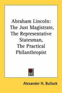 Cover image for Abraham Lincoln: The Just Magistrate, the Representative Statesman, the Practical Philanthropist