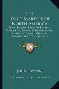 Cover image for The Jesuit Martyrs of North America: Isaac Joques, John de Brebeuf, Gabriel Lalemant, Noel Chabanel, Anthony Daniel, Charles Garnier, Rene Goupil, John Lalande