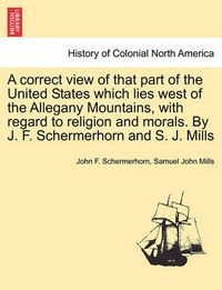Cover image for A Correct View of That Part of the United States Which Lies West of the Allegany Mountains, with Regard to Religion and Morals. by J. F. Schermerhorn and S. J. Mills