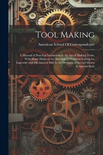 Cover image for Tool Making; a Manual of Practical Instruction in the art of Making Tools, With Many Hints on the Solution of Problems Calling for Ingenuity and Mechanical Skill in the Devising of Special Means to Special Ends