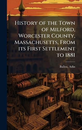 Cover image for History of the Town of Milford, Worcester County, Massachusetts, From its First Settlement to 1881