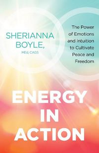 Cover image for Energy in Action: The Power of Emotions and Intuition to Cultivate Peace and Freedom
