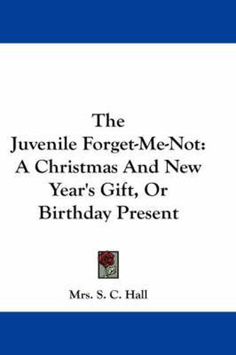 Cover image for The Juvenile Forget-Me-Not: A Christmas and New Year's Gift, or Birthday Present