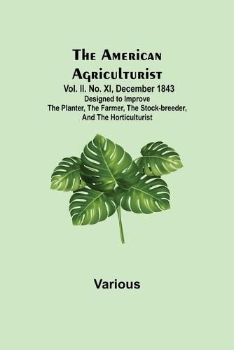 Cover image for The American Agriculturist. Vol. II. No. XI, December 1843; Designed to Improve the Planter, the Farmer, the Stock-breeder, and the Horticulturist