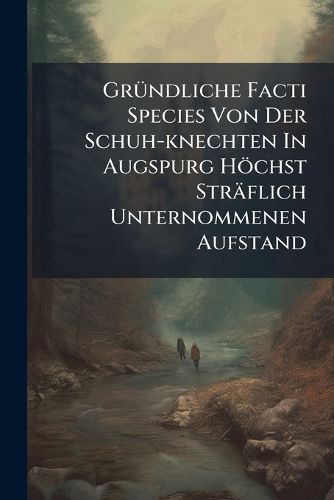 Cover image for Gruendliche Facti Species Von Der Schuh-knechten In Augspurg Hoechst Straeflich Unternommenen Aufstand