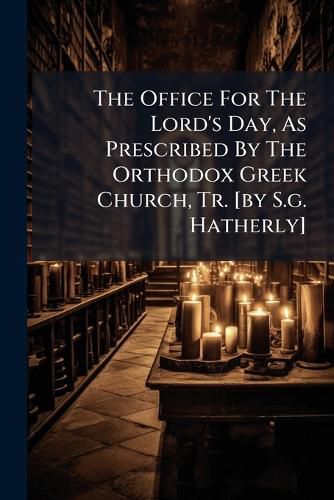 Cover image for The Office For The Lord's Day, As Prescribed By The Orthodox Greek Church, Tr. [by S.g. Hatherly]