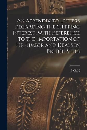 Cover image for An Appendix to Letters Regarding the Shipping Interest, With Reference to the Importation of Fir-timber and Deals in British Ships [microform]