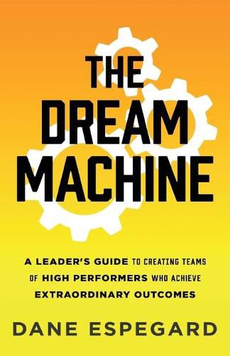 Cover image for The Dream Machine: A Leader's Guide to Creating Teams of High Performers Who Achieve Extraordinary Outcomes