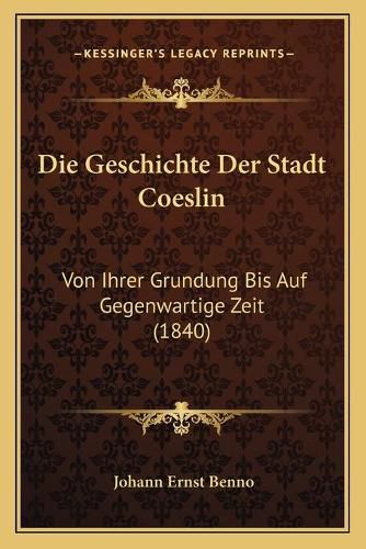 Cover image for Die Geschichte Der Stadt Coeslin: Von Ihrer Grundung Bis Auf Gegenwartige Zeit (1840)