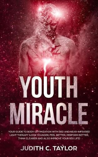 The Youth Miracle: Your Guide To Body Optimization With Red And Near-Infrared Light Therapy (Look Younger, Feel Better, Perform Better, Think Clearer And Also Improve Your Sex Life)