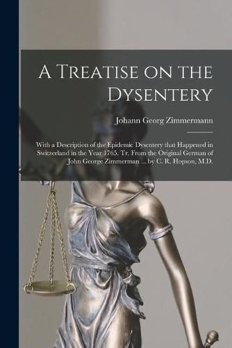 A Treatise on the Dysentery: With a Description of the Epidemic Dysentery That Happened in Switzerland in the Year 1765. Tr. From the Original German of John George Zimmerman ... by C. R. Hopson, M.D.