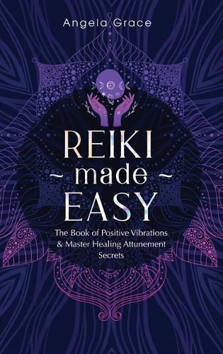 Reiki Made Easy: The Book Of Positive Vibrations & Master Healing Attunement Secrets