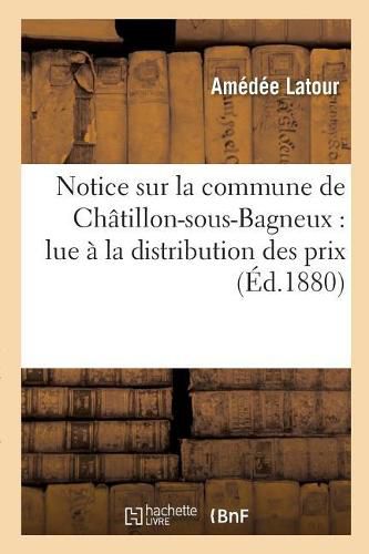 Notice Sur La Commune de Chatillon-Sous-Bagneux: Lue A La Distribution Des Prix Des Ecoles: Communales, Le 8 Septembre 1872