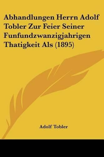 Abhandlungen Herrn Adolf Tobler Zur Feier Seiner Funfundzwanzigjahrigen Thatigkeit ALS (1895)