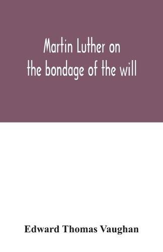 Martin Luther on the bondage of the will: to the venerable mister Erasmus of Rotterdam, 1525