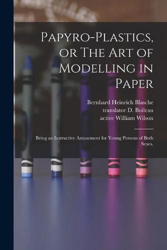 Cover image for Papyro-plastics, or The Art of Modelling in Paper: Being an Instructive Amusement for Young Persons of Both Sexes.