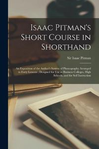 Cover image for Isaac Pitman's Short Course in Shorthand [microform]: an Exposition of the Author's System of Phonography Arranged in Forty Lessons; Designed for Use in Business Colleges, High Schools, and for Self Instruction