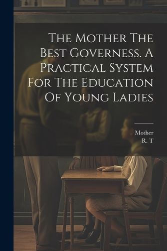 Cover image for The Mother The Best Governess. A Practical System For The Education Of Young Ladies