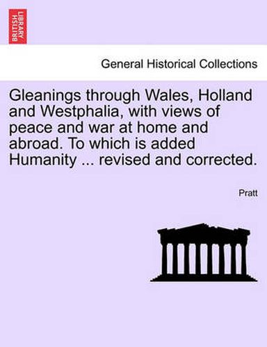 Cover image for Gleanings Through Wales, Holland and Westphalia, with Views of Peace and War at Home and Abroad. to Which Is Added Humanity ... Revised and Corrected.