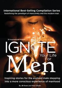 Cover image for Ignite Your Life for Men: Thirty-five outstanding stories by men who are supporting other men to become the powerfully- enlightened, courageously-awakened, conscious role models they were born to be