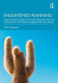 Cover image for Enlightened Planning: Using Systematic Simplicity to Clarify Opportunity, Risk and Uncertainty for Much Better Management Decision Making