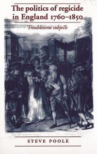 Cover image for The Politics of Regicide in England 1760-1850: Troublesome Subjects