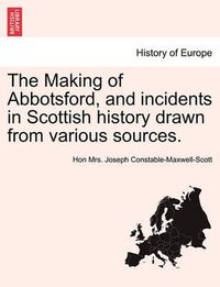 Cover image for The Making of Abbotsford, and Incidents in Scottish History Drawn from Various Sources.