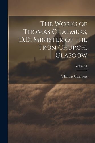 Cover image for The Works of Thomas Chalmers, D.D. Minister of the Tron Church, Glasgow; Volume 1