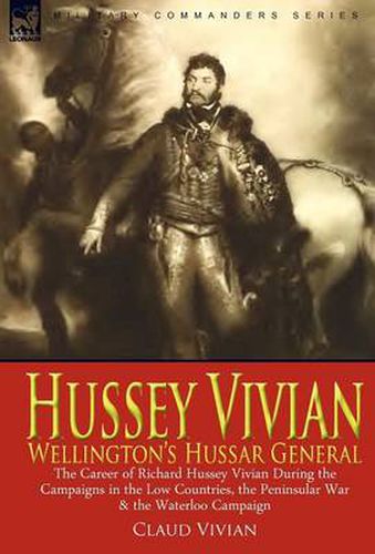 Cover image for Hussey Vivian: Wellington's Hussar General: the Career of Richard Hussey Vivian During the Campaigns in the Low Countries, the Peninsular War & the Waterloo Campaign of 1815