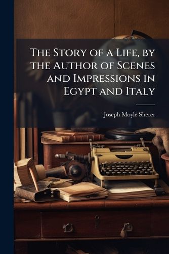 Cover image for The Story of a Life, by the Author of Scenes and Impressions in Egypt and Italy