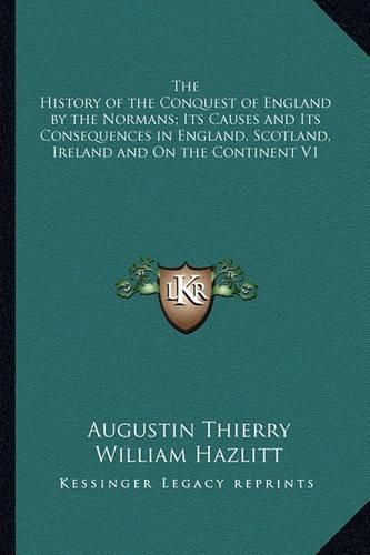 Cover image for The History of the Conquest of England by the Normans; Its Causes and Its Consequences in England, Scotland, Ireland and on the Continent V1