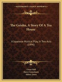 Cover image for The Geisha, a Story of a Tea House: A Japanese Musical Play, in Two Acts (1896)