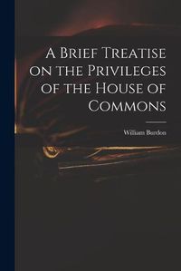 Cover image for A Brief Treatise on the Privileges of the House of Commons