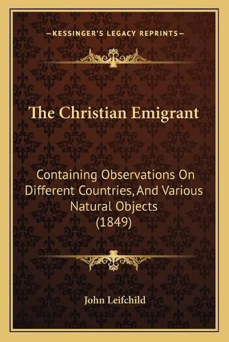 Cover image for The Christian Emigrant: Containing Observations on Different Countries, and Various Natural Objects (1849)