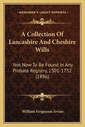 A Collection of Lancashire and Cheshire Wills a Collection of Lancashire and Cheshire Wills: Not Now to Be Found in Any Probate Registry, 1301-1752 (1896not Now to Be Found in Any Probate Registry, 1301-1752 (1896) )