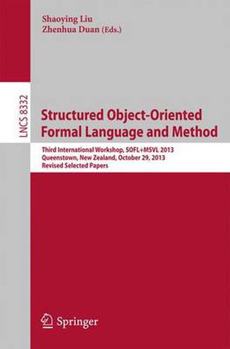 Cover image for Structured Object-Oriented Formal Language and Method: Third International Workshop, SOFL+MSVL 2013, Queenstown, New Zealand, October 29, 2013, Revised Selected Papers