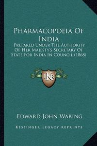 Cover image for Pharmacopoeia of India: Prepared Under the Authority of Her Majesty's Secretary of State for India in Council (1868)