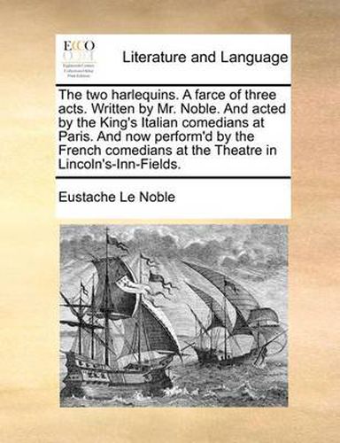 Cover image for The Two Harlequins. a Farce of Three Acts. Written by Mr. Noble. and Acted by the King's Italian Comedians at Paris. and Now Perform'd by the French Comedians at the Theatre in Lincoln's-Inn-Fields.