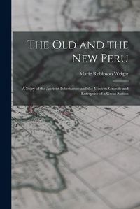 Cover image for The old and the new Peru; a Story of the Ancient Inheritance and the Modern Growth and Enterprise of a Great Nation