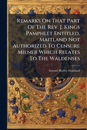 Cover image for Remarks on That Part of the REV. J. Kings Pamphlet Entitled, Maitland Not Authorized to Censure Milner Which Relates to the Waldenses: Including a Reply to the REV. G. S. Fabers Supplement, Entitled Reinerius and Maitland