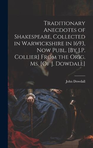 Cover image for Traditionary Anecdotes of Shakespeare, Collected in Warwickshire in 1693, Now Publ. [By J.P. Collier] From the Orig. Ms. [Of J. Dowdall]