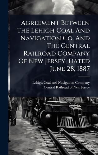 Cover image for Agreement Between The Lehigh Coal And Navigation Co. And The Central Railroad Company Of New Jersey, Dated June 28, 1887