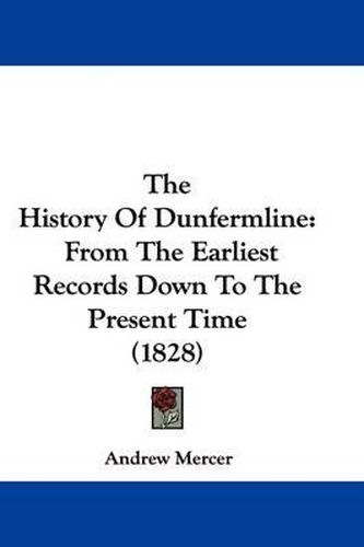 Cover image for The History of Dunfermline: From the Earliest Records Down to the Present Time (1828)