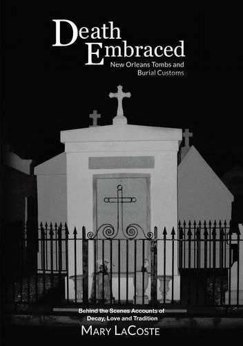 Death Embraced: New Orleans Tombs and Burial Customs, Behind the Scenes Accounts of Decay, Love and Tradition