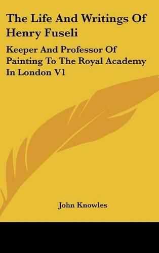 The Life and Writings of Henry Fuseli: Keeper and Professor of Painting to the Royal Academy in London V1