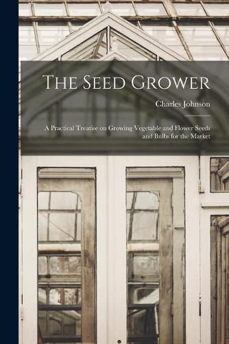 Cover image for The Seed Grower: a Practical Treatise on Growing Vegetable and Flower Seeds and Bulbs for the Market