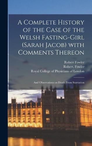 A Complete History of the Case of the Welsh Fasting-girl (Sarah Jacob) With Comments Thereon; and Observations on Death From Starvation