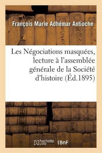 Cover image for Les Negociations Masquees, Par Le Cte d'Antioche, Lecture A l'Assemblee Generale
